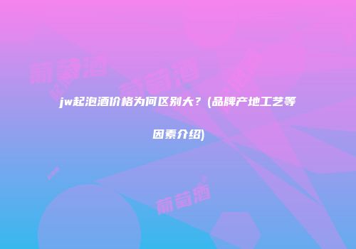 jw起泡酒价格为何区别大？(品牌产地工艺等因素介绍)