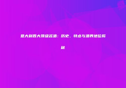 意大利四大顶级名酒：历史、特点与酒界地位揭秘