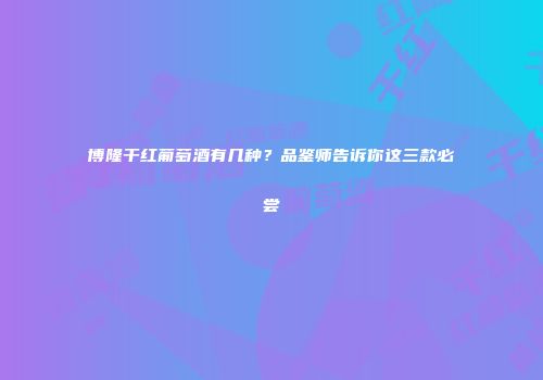 博隆干红葡萄酒有几种？品鉴师告诉你这三款必尝