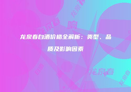 龙泉春白酒价格全解析：类型、品质及影响因素