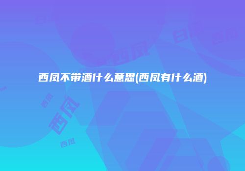 西凤不带酒什么意思(西凤有什么酒)