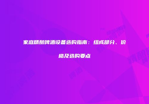家庭精酿啤酒设备选购指南：组成部分、价格及选购要点