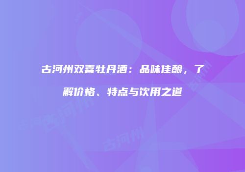 古河州双喜牡丹酒：品味佳酿，了解价格、特点与饮用之道