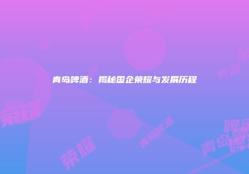 青岛啤酒：揭秘国企荣耀与发展历程