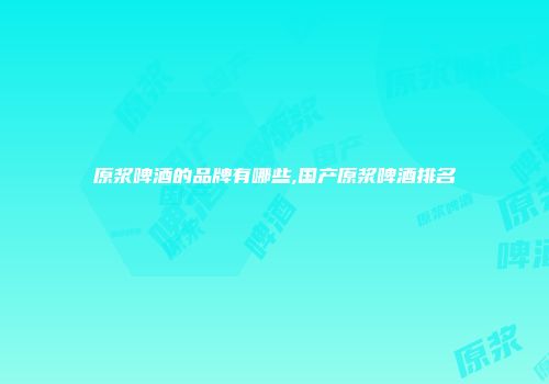 原浆啤酒的品牌有哪些,国产原浆啤酒排名