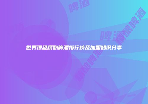 世界顶级精酿啤酒排行榜及加盟知识分享