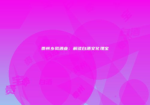 贵州乡凤酒业：解读白酒文化瑰宝