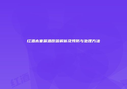 红酒木塞漏酒原因解析及预防与处理方法