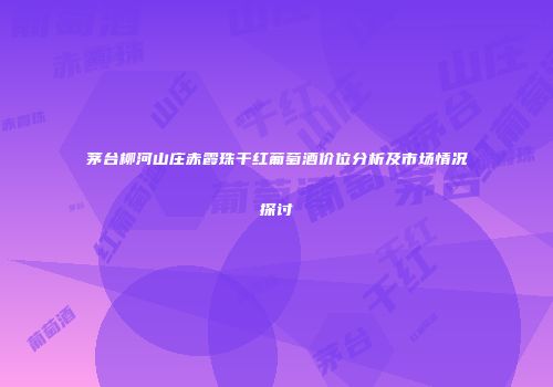 茅台柳河山庄赤霞珠干红葡萄酒价位分析及市场情况探讨