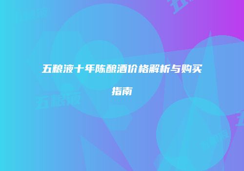 五粮液十年陈酿酒价格解析与购买指南