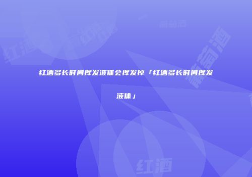 红酒多长时间挥发液体会挥发掉「红酒多长时间挥发液体」