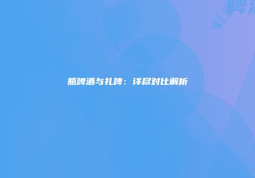瓶啤酒与扎啤：详尽对比解析
