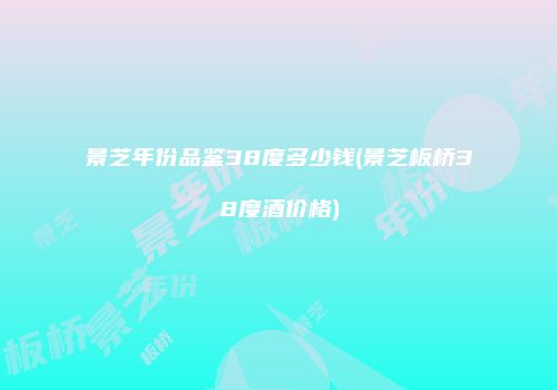 景芝年份品鉴38度多少钱(景芝板桥38度酒价格)