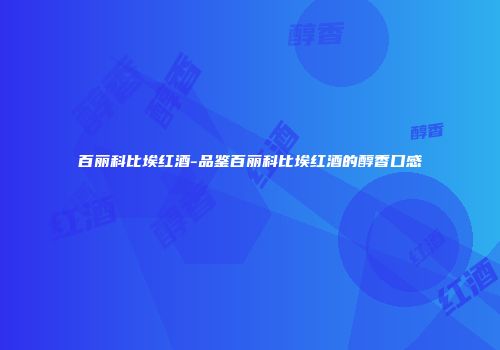 百丽科比埃红酒-品鉴百丽科比埃红酒的醇香口感