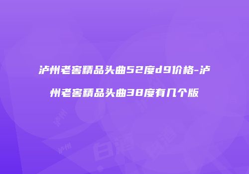 泸州老窖精品头曲52度d9价格-泸州老窖精品头曲38度有几个版