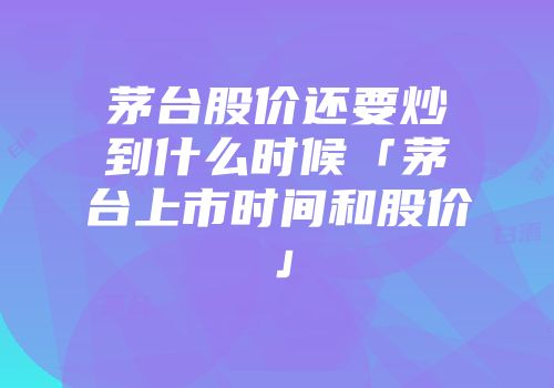 茅台股价还要炒到什么时候「茅台上市时间和股价」