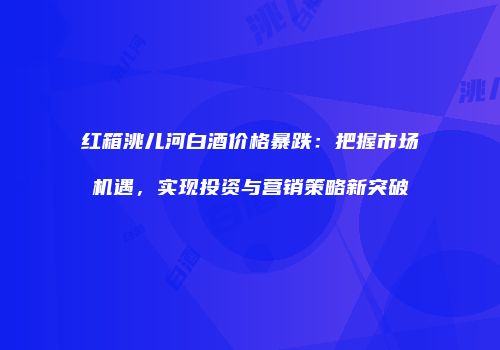红箱洮儿河白酒价格暴跌：把握市场机遇，实现投资与营销策略新突破