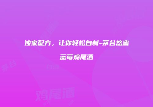 独家配方，让你轻松自制-茅台悠蜜蓝莓鸡尾酒
