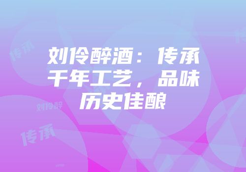 刘伶醉酒：传承千年工艺，品味历史佳酿