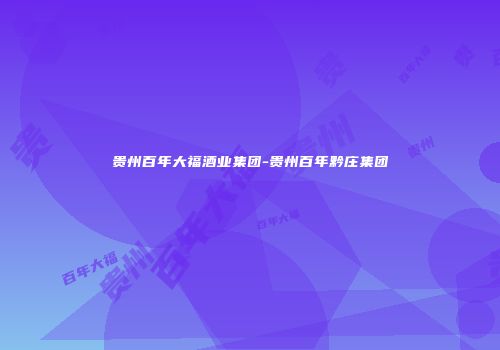 贵州百年大福酒业集团-贵州百年黔庄集团