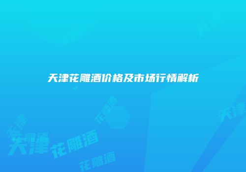 天津花雕酒价格及市场行情解析