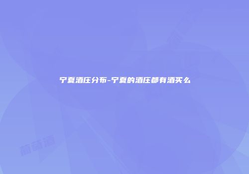 宁夏酒庄分布-宁夏的酒庄都有酒买么