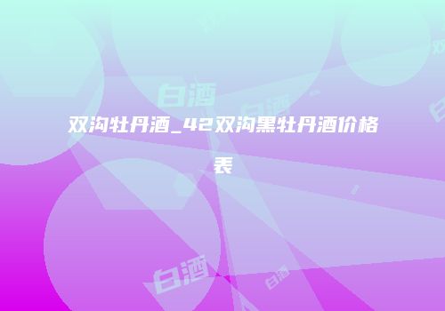 双沟牡丹酒_42双沟黑牡丹酒价格表