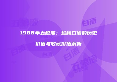 1986年五粮液：珍稀白酒的历史价值与收藏价值解析