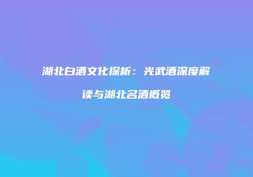 湖北白酒文化探析：光武酒深度解读与湖北名酒概览