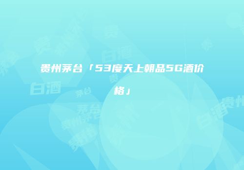 贵州茅台「53度天上朝品5G酒价格」