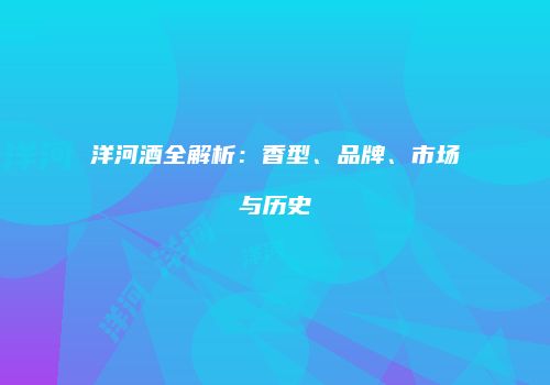 洋河酒全解析：香型、品牌、市场与历史