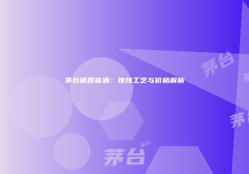茅台镇原窖酒：独特工艺与价格解析