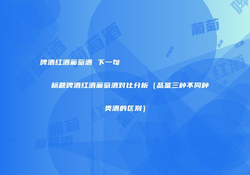 啤酒红酒葡萄酒 下一句                    标题啤酒红酒葡萄酒对比分析（品鉴三种不同种类酒的区别）