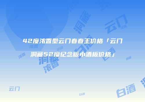 42度浓香型云门春春王价格「云门洞藏52度纪念版小酒板价格」