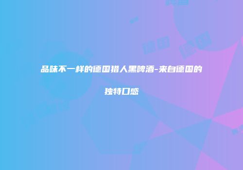 品味不一样的德国猎人黑啤酒-来自德国的独特口感