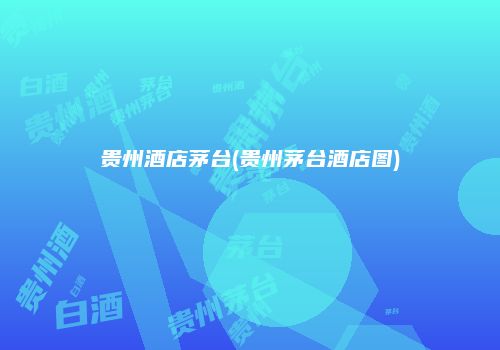 贵州酒店茅台(贵州茅台酒店图)