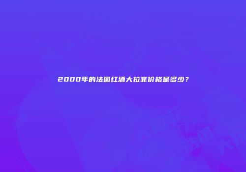 2000年的法国红酒大拉菲价格是多少？
