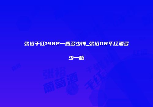张裕干红1982一瓶多少钱_张裕08年红酒多少一瓶