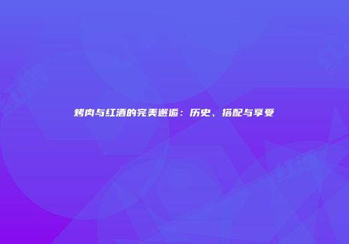 烤肉与红酒的完美邂逅：历史、搭配与享受