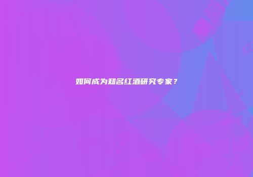 如何成为知名红酒研究专家？