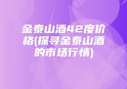 金泰山酒42度价格(探寻金泰山酒的市场行情)