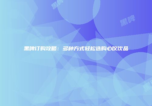 黑啤订购攻略：多种方式轻松选购心仪饮品