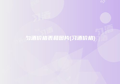 匀酒价格表和图片(习酒价格)