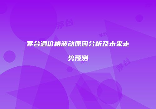 茅台酒价格波动原因分析及未来走势预测