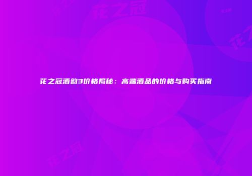 花之冠酒韵3价格揭秘：高端酒品的价格与购买指南