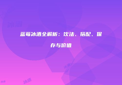蓝莓冰酒全解析：饮法、搭配、保存与价值