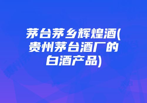 茅台茅乡辉煌酒(贵州茅台酒厂的白酒产品)