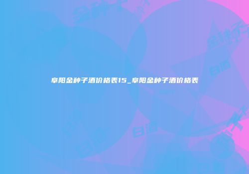 阜阳金种子酒价格表15_阜阳金种子酒价格表