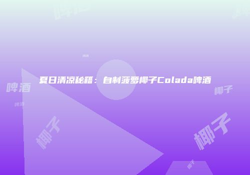 夏日清凉秘籍：自制菠萝椰子Colada啤酒