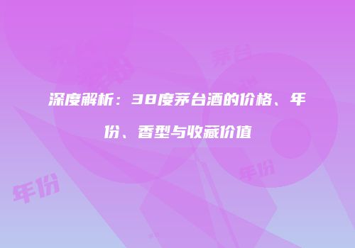 深度解析：38度茅台酒的价格、年份、香型与收藏价值